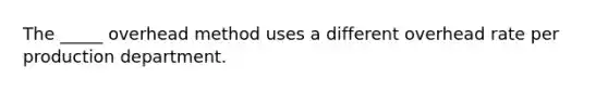 The _____ overhead method uses a different overhead rate per production department.