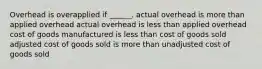 Overhead is overapplied if ______. actual overhead is more than applied overhead actual overhead is less than applied overhead cost of goods manufactured is less than cost of goods sold adjusted cost of goods sold is more than unadjusted cost of goods sold