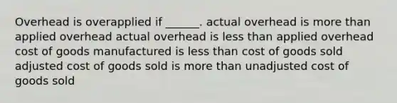 Overhead is overapplied if ______. actual overhead is more than applied overhead actual overhead is less than applied overhead cost of goods manufactured is less than cost of goods sold adjusted cost of goods sold is more than unadjusted cost of goods sold