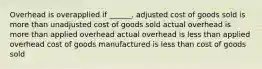 Overhead is overapplied if ______. adjusted cost of goods sold is more than unadjusted cost of goods sold actual overhead is more than applied overhead actual overhead is less than applied overhead cost of goods manufactured is less than cost of goods sold