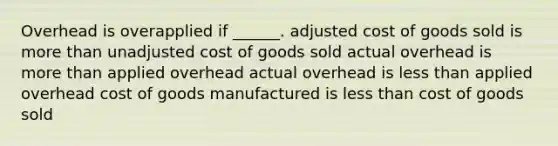 Overhead is overapplied if ______. adjusted cost of goods sold is more than unadjusted cost of goods sold actual overhead is more than applied overhead actual overhead is less than applied overhead cost of goods manufactured is less than cost of goods sold