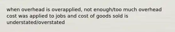 when overhead is overapplied, not enough/too much overhead cost was applied to jobs and cost of goods sold is understated/overstated