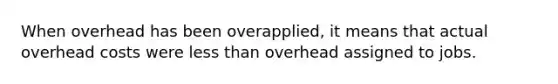 When overhead has been overapplied, it means that actual overhead costs were less than overhead assigned to jobs.