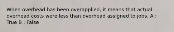 When overhead has been overapplied, it means that actual overhead costs were less than overhead assigned to jobs. A : True B : False