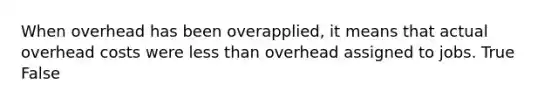 When overhead has been overapplied, it means that actual overhead costs were less than overhead assigned to jobs. True False