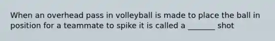 When an overhead pass in volleyball is made to place the ball in position for a teammate to spike it is called a _______ shot