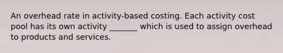 An overhead rate in activity-based costing. Each activity cost pool has its own activity _______ which is used to assign overhead to products and services.