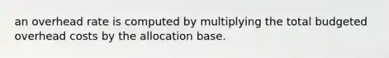 an overhead rate is computed by multiplying the total budgeted overhead costs by the allocation base.