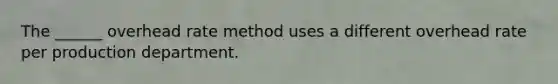 The ______ overhead rate method uses a different overhead rate per production department.