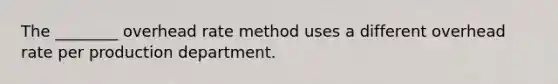 The ________ overhead rate method uses a different overhead rate per production department.