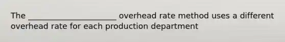 The ______________________ overhead rate method uses a different overhead rate for each production department