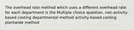 The overhead rate method which uses a different overhead rate for each department is the Multiple choice question. non-activity-based costing departmental method activity-based costing plantwide method