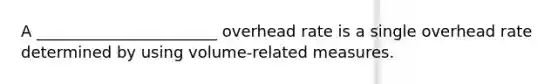 A _______________________ overhead rate is a single overhead rate determined by using volume-related measures.