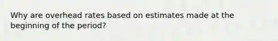 Why are overhead rates based on estimates made at the beginning of the period?