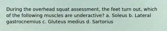During the overhead squat assessment, the feet turn out, which of the following muscles are underactive? a. Soleus b. Lateral gastrocnemius c. Gluteus medius d. Sartorius