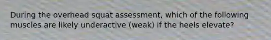 During the overhead squat assessment, which of the following muscles are likely underactive (weak) if the heels elevate?