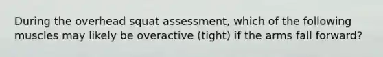 During the overhead squat assessment, which of the following muscles may likely be overactive (tight) if the arms fall forward?