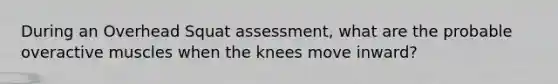 During an Overhead Squat assessment, what are the probable overactive muscles when the knees move inward?