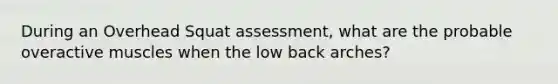 During an Overhead Squat assessment, what are the probable overactive muscles when the low back arches?