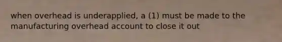 when overhead is underapplied, a (1) must be made to the manufacturing overhead account to close it out