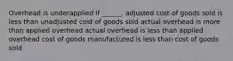 Overhead is underapplied if ______. adjusted cost of goods sold is less than unadjusted cost of goods sold actual overhead is more than applied overhead actual overhead is less than applied overhead cost of goods manufactured is less than cost of goods sold