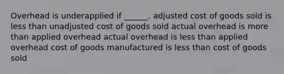 Overhead is underapplied if ______. adjusted cost of goods sold is less than unadjusted cost of goods sold actual overhead is more than applied overhead actual overhead is less than applied overhead cost of goods manufactured is less than cost of goods sold