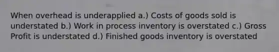 When overhead is underapplied a.) Costs of goods sold is understated b.) Work in process inventory is overstated c.) <a href='https://www.questionai.com/knowledge/klIB6Lsdwh-gross-profit' class='anchor-knowledge'>gross profit</a> is understated d.) Finished goods inventory is overstated