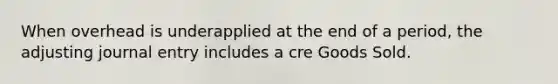 When overhead is underapplied at the end of a period, the adjusting journal entry includes a cre Goods Sold.