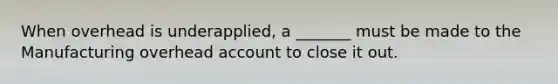 When overhead is underapplied, a _______ must be made to the Manufacturing overhead account to close it out.