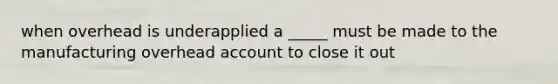 when overhead is underapplied a _____ must be made to the manufacturing overhead account to close it out