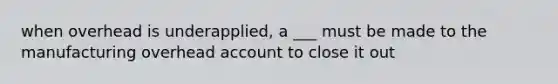 when overhead is underapplied, a ___ must be made to the manufacturing overhead account to close it out