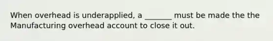 When overhead is underapplied, a _______ must be made the the Manufacturing overhead account to close it out.