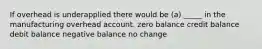 If overhead is underapplied there would be (a) _____ in the manufacturing overhead account. zero balance credit balance debit balance negative balance no change