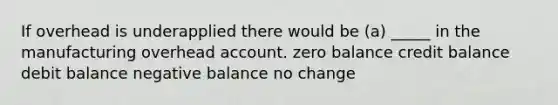 If overhead is underapplied there would be (a) _____ in the manufacturing overhead account. zero balance credit balance debit balance negative balance no change