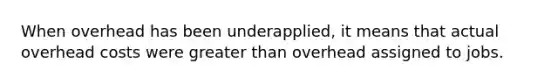 When overhead has been underapplied, it means that actual overhead costs were greater than overhead assigned to jobs.