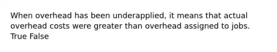 When overhead has been underapplied, it means that actual overhead costs were greater than overhead assigned to jobs. True False