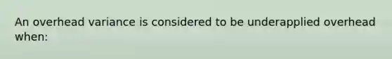 An overhead variance is considered to be underapplied overhead when: