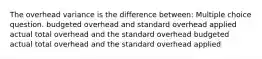 The overhead variance is the difference between: Multiple choice question. budgeted overhead and standard overhead applied actual total overhead and the standard overhead budgeted actual total overhead and the standard overhead applied