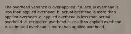 The overhead variance is over-applied if a. actual overhead is less than applied overhead. b. actual overhead is more than applied overhead. c. applied overhead is less than actual overhead. d. estimated overhead is less than applied overhead. e. estimated overhead is more than applied overhead.