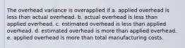 The overhead variance is overapplied if a. applied overhead is less than actual overhead. b. actual overhead is less than applied overhead. c. estimated overhead is less than applied overhead. d. estimated overhead is more than applied overhead. e. applied overhead is more than total manufacturing costs.