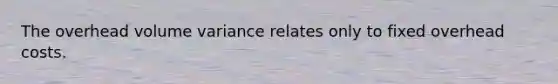 The overhead volume variance relates only to fixed overhead costs.