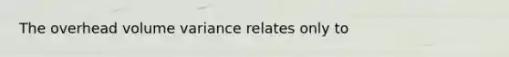 The overhead volume variance relates only to