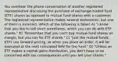 You overhear the phone conversation of another registered representative discussing the purchase of exchange-traded fund (ETF) shares as opposed to mutual fund shares with a customer. The registered representative makes several statements, but one of them is incorrect. Which of the following is false? A) "I know that you like to sell short sometimes, which you can do with ETF shares." B) "Remember that you can't buy mutual fund shares on margin, but you can for ETF shares." C) "Just like mutual funds, ETFs use forward pricing, so when you place an order, it will be executed at the next calculated NAV for the fund." D) "Unless an ETF makes a capital gains distribution, you don't have to be concerned with tax consequences until you sell your shares."