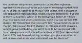 You overhear the phone conversation of another registered representative discussing the purchase of exchange-traded fund (ETF) shares as opposed to mutual fund shares with a customer. The registered representative makes several statements, but one of them is incorrect. Which of the following is false? A) "I know that you like to sell short sometimes, which you can do with ETF shares." B) "Remember that you can't buy mutual fund shares on margin, but you can for ETF shares." C) "Unless an ETF makes a capital gains distribution, you don't have to be concerned with tax consequences until you sell your shares." D) "Just like mutual funds, ETFs use forward pricing, so when you place an order, it will be executed at the next calculated NAV for the fund."