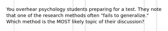 You overhear psychology students preparing for a test. They note that one of the research methods often "fails to generalize." Which method is the MOST likely topic of their discussion?