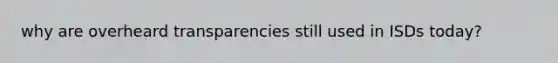 why are overheard transparencies still used in ISDs today?