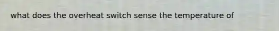 what does the overheat switch sense the temperature of