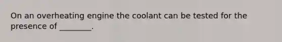 On an overheating engine the coolant can be tested for the presence of​ ________.