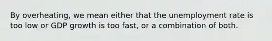 By overheating, we mean either that the <a href='https://www.questionai.com/knowledge/kh7PJ5HsOk-unemployment-rate' class='anchor-knowledge'>unemployment rate</a> is too low or GDP growth is too fast, or a combination of both.