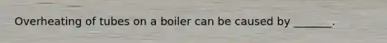 Overheating of tubes on a boiler can be caused by _______.